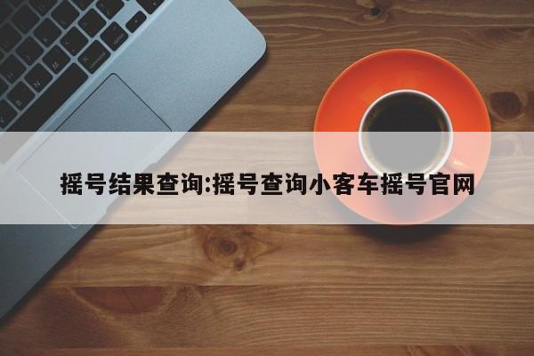 摇号结果查询:摇号查询小客车摇号官网