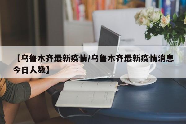 【乌鲁木齐最新疫情/乌鲁木齐最新疫情消息今日人数】