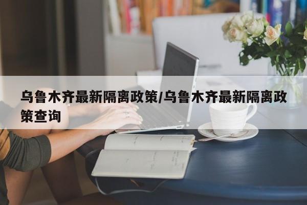 乌鲁木齐最新隔离政策/乌鲁木齐最新隔离政策查询