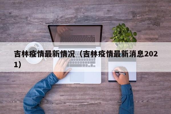 吉林疫情最新情况(吉林疫情最新消息2021)