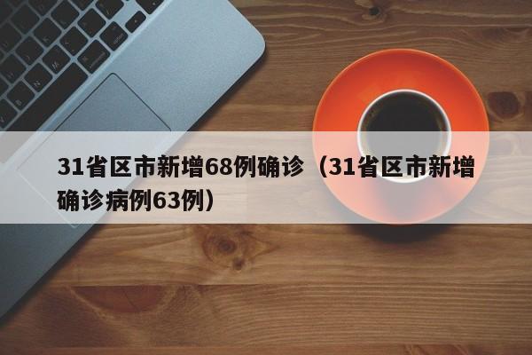 31省区市新增68例确诊(31省区市新增确诊病例63例)