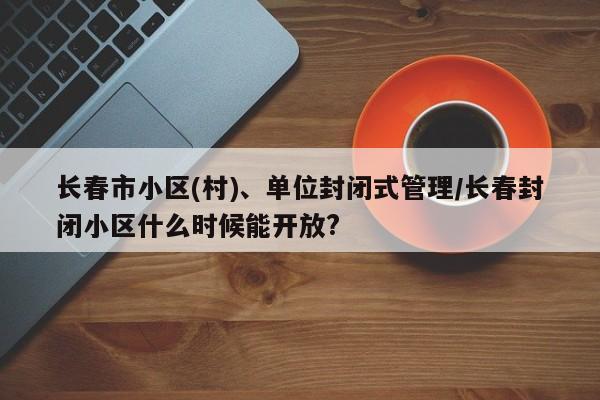 长春市小区(村)、单位封闭式管理/长春封闭小区什么时候能开放?