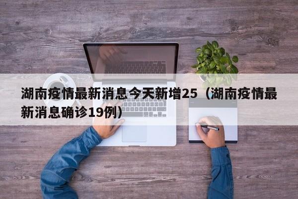 湖南疫情最新消息今天新增25(湖南疫情最新消息确诊19例)