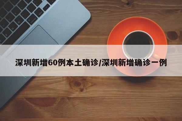 深圳新增60例本土确诊/深圳新增确诊一例