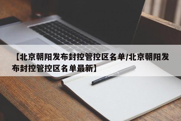 【北京朝阳发布封控管控区名单/北京朝阳发布封控管控区名单最新】